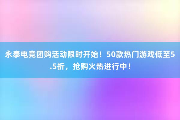 永泰电竞团购活动限时开始！50款热门游戏低至5.5折，抢购火热进行中！