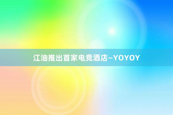 江油推出首家电竞酒店—YOYOY