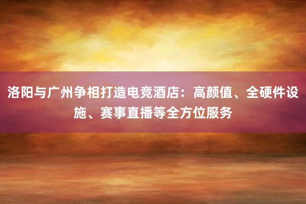 洛阳与广州争相打造电竞酒店：高颜值、全硬件设施、赛事直播等全方位服务