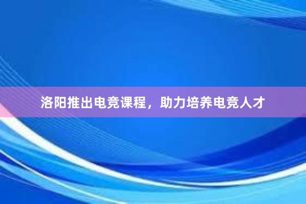 洛阳推出电竞课程，助力培养电竞人才