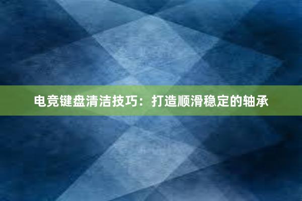 电竞键盘清洁技巧：打造顺滑稳定的轴承