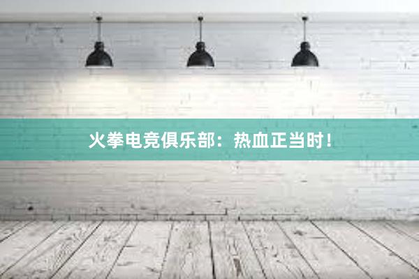 火拳电竞俱乐部：热血正当时！