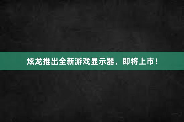 炫龙推出全新游戏显示器，即将上市！