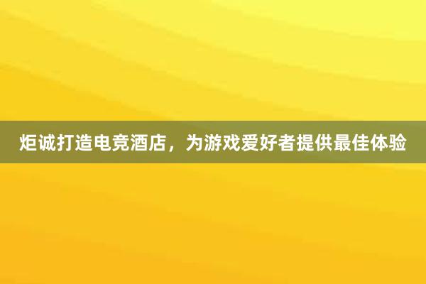 炬诚打造电竞酒店，为游戏爱好者提供最佳体验