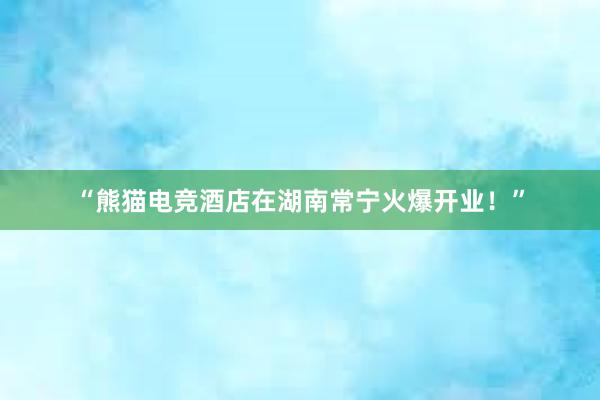 “熊猫电竞酒店在湖南常宁火爆开业！”