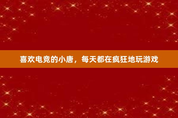 喜欢电竞的小唐，每天都在疯狂地玩游戏