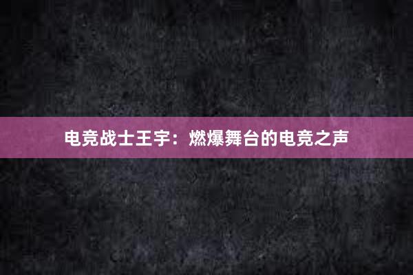 电竞战士王宇：燃爆舞台的电竞之声