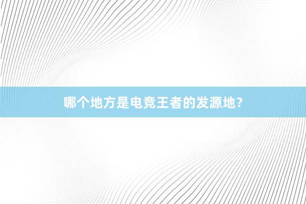 哪个地方是电竞王者的发源地？