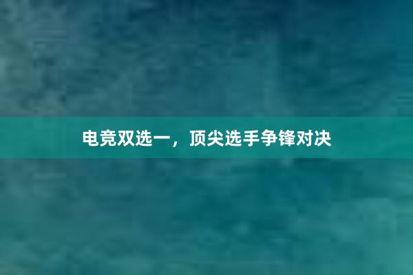 电竞双选一，顶尖选手争锋对决