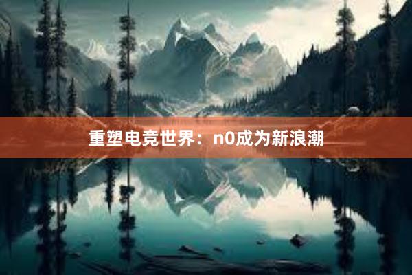 重塑电竞世界：n0成为新浪潮