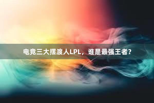 电竞三大摆渡人LPL，谁是最强王者？