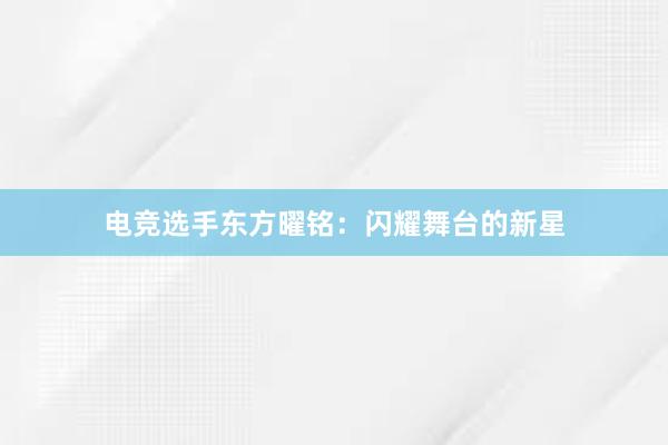 电竞选手东方曜铭：闪耀舞台的新星