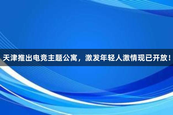 天津推出电竞主题公寓，激发年轻人激情现已开放！