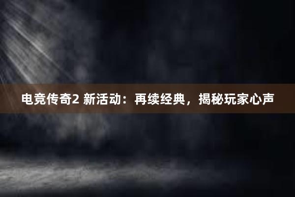 电竞传奇2 新活动：再续经典，揭秘玩家心声