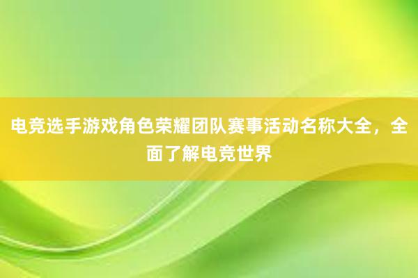 电竞选手游戏角色荣耀团队赛事活动名称大全，全面了解电竞世界