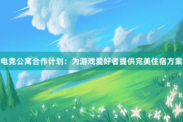 电竞公寓合作计划：为游戏爱好者提供完美住宿方案