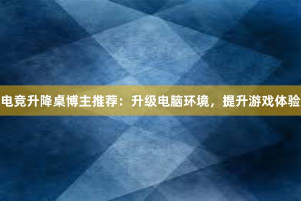 电竞升降桌博主推荐：升级电脑环境，提升游戏体验