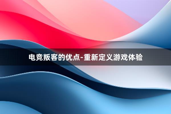 电竞叛客的优点-重新定义游戏体验