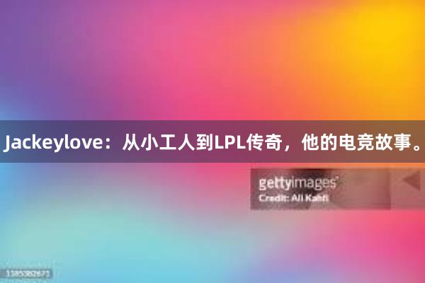 Jackeylove：从小工人到LPL传奇，他的电竞故事。