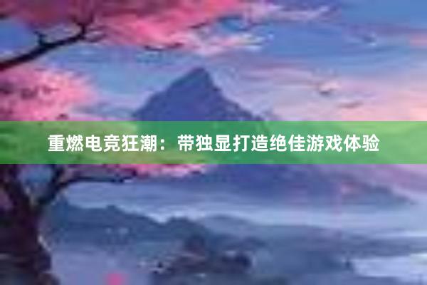 重燃电竞狂潮：带独显打造绝佳游戏体验