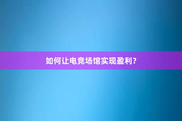 如何让电竞场馆实现盈利？