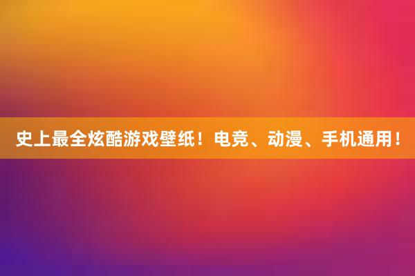 史上最全炫酷游戏壁纸！电竞、动漫、手机通用！