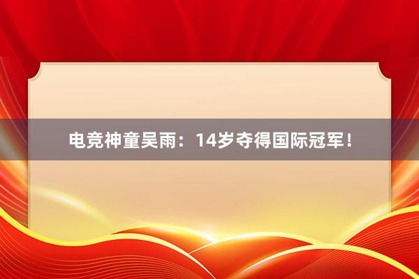 电竞神童吴雨：14岁夺得国际冠军！