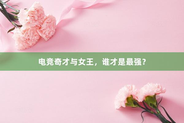 电竞奇才与女王，谁才是最强？