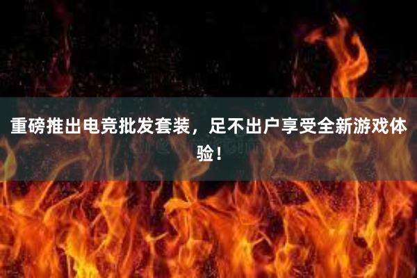 重磅推出电竞批发套装，足不出户享受全新游戏体验！