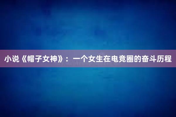 小说《帽子女神》：一个女生在电竞圈的奋斗历程