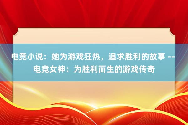 电竞小说：她为游戏狂热，追求胜利的故事 -- 电竞女神：为胜利而生的游戏传奇