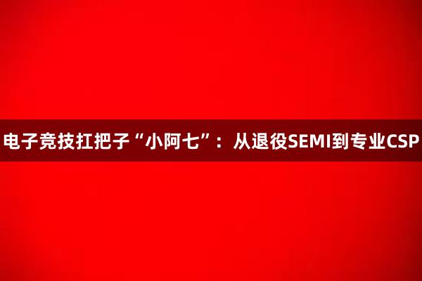 电子竞技扛把子“小阿七”：从退役SEMI到专业CSP