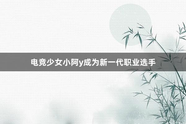 电竞少女小阿y成为新一代职业选手