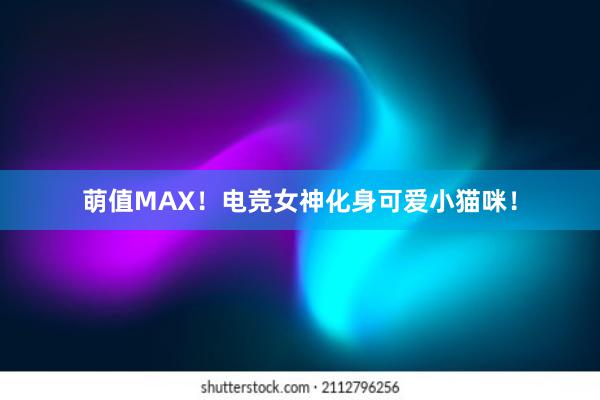 萌值MAX！电竞女神化身可爱小猫咪！