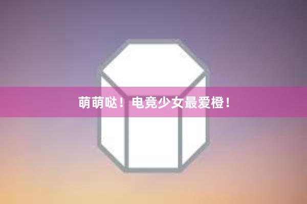 萌萌哒！电竞少女最爱橙！