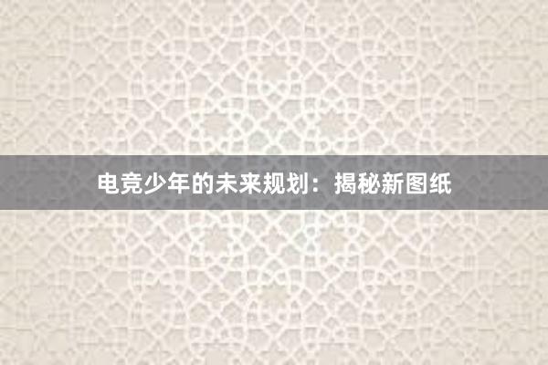 电竞少年的未来规划：揭秘新图纸