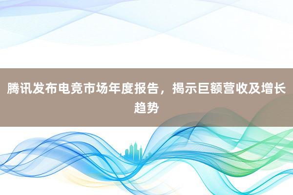 腾讯发布电竞市场年度报告，揭示巨额营收及增长趋势