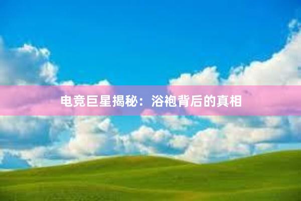 电竞巨星揭秘：浴袍背后的真相