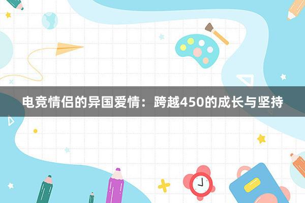 电竞情侣的异国爱情：跨越450的成长与坚持