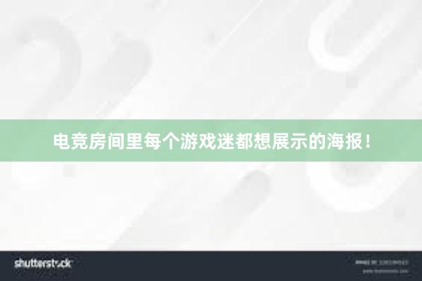 电竞房间里每个游戏迷都想展示的海报！