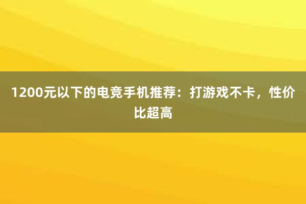 1200元以下的电竞手机推荐：打游戏不卡，性价比超高