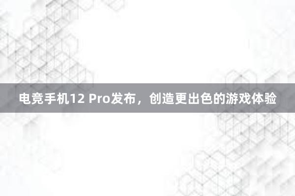 电竞手机12 Pro发布，创造更出色的游戏体验