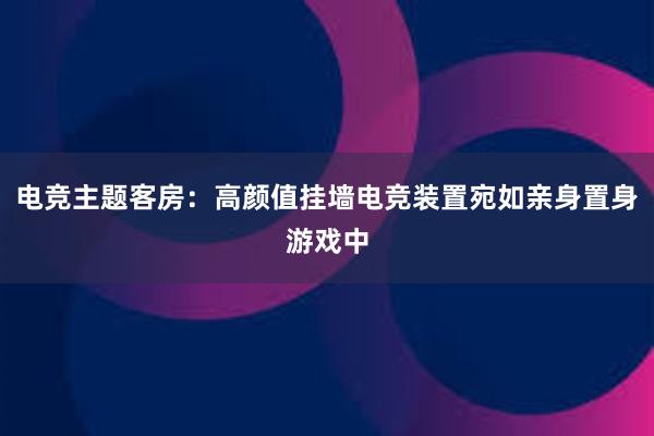 电竞主题客房：高颜值挂墙电竞装置宛如亲身置身游戏中