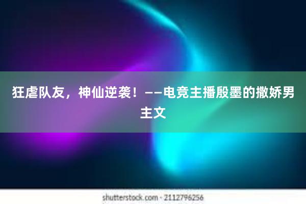 狂虐队友，神仙逆袭！——电竞主播殷墨的撒娇男主文