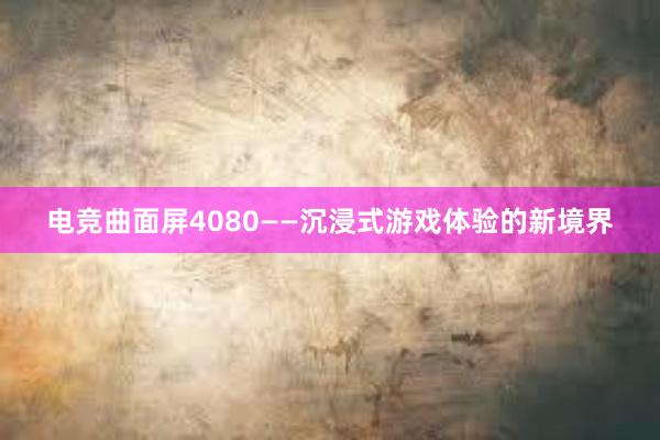 电竞曲面屏4080——沉浸式游戏体验的新境界