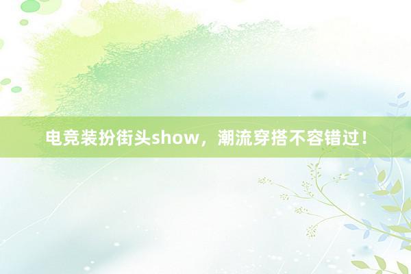 电竞装扮街头show，潮流穿搭不容错过！