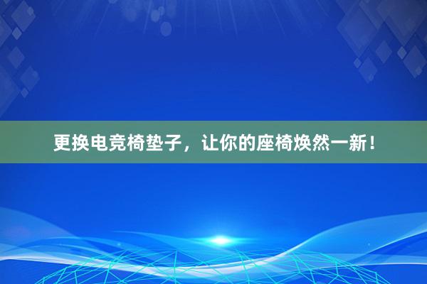 更换电竞椅垫子，让你的座椅焕然一新！