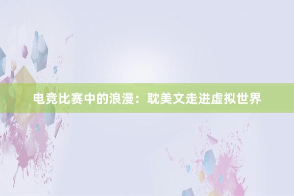 电竞比赛中的浪漫：耽美文走进虚拟世界