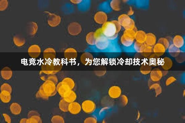 电竞水冷教科书，为您解锁冷却技术奥秘