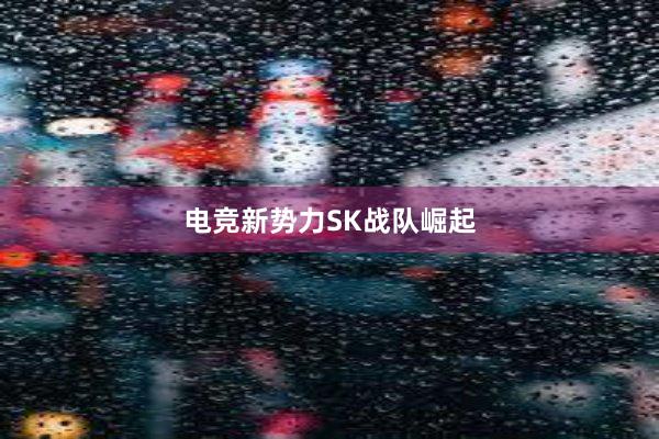 电竞新势力SK战队崛起